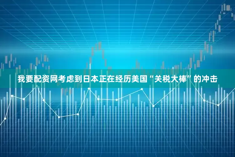 我要配资网考虑到日本正在经历美国“关税大棒”的冲击