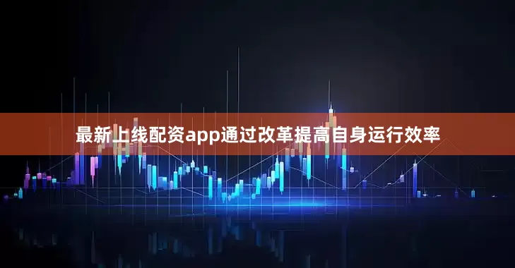 最新上线配资app通过改革提高自身运行效率