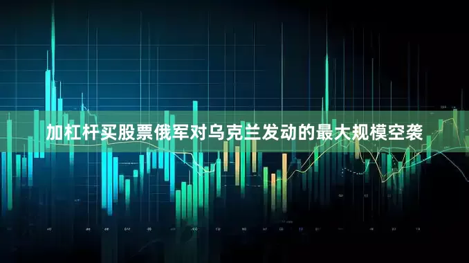 加杠杆买股票俄军对乌克兰发动的最大规模空袭