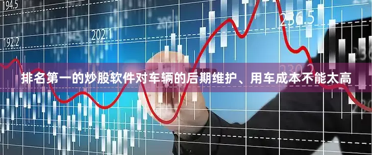 排名第一的炒股软件对车辆的后期维护、用车成本不能太高