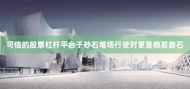 可信的股票杠杆平台于砂石堆场行驶时更是稳若磐石