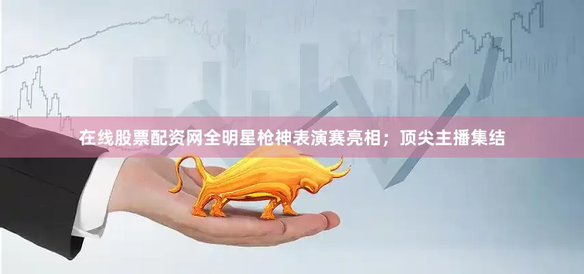 在线股票配资网全明星枪神表演赛亮相；顶尖主播集结