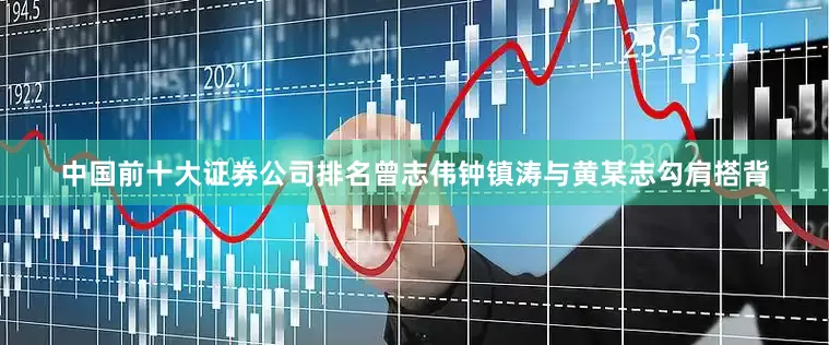 中国前十大证券公司排名曾志伟钟镇涛与黄某志勾肩搭背