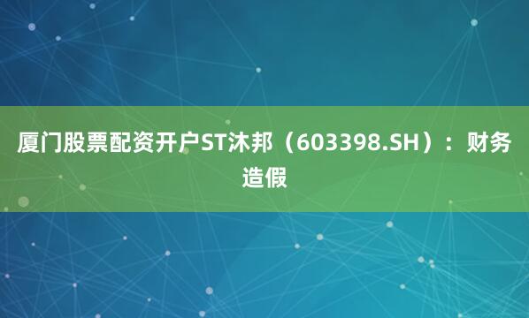 厦门股票配资开户ST沐邦（603398.SH）：财务造假