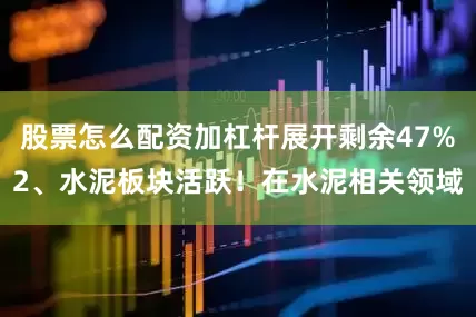 股票怎么配资加杠杆展开剩余47%2、水泥板块活跃！在水泥相关领域
