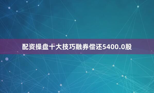 配资操盘十大技巧融券偿还5400.0股