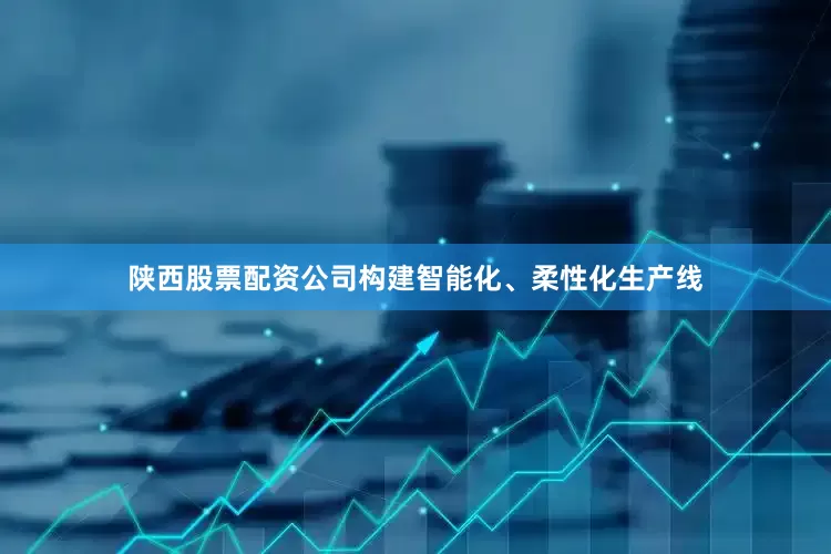 陕西股票配资公司构建智能化、柔性化生产线