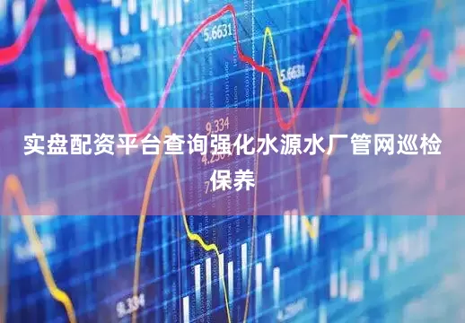 实盘配资平台查询强化水源水厂管网巡检保养