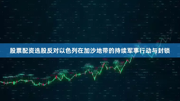 股票配资选股反对以色列在加沙地带的持续军事行动与封锁