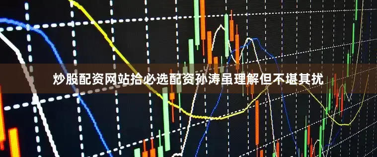 炒股配资网站拾必选配资孙涛虽理解但不堪其扰
