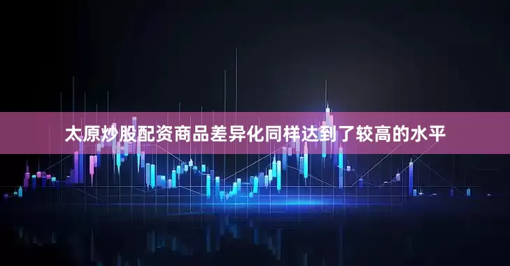 太原炒股配资商品差异化同样达到了较高的水平