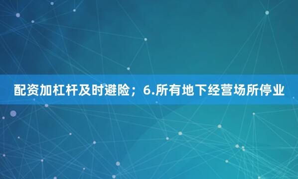 配资加杠杆及时避险；6.所有地下经营场所停业