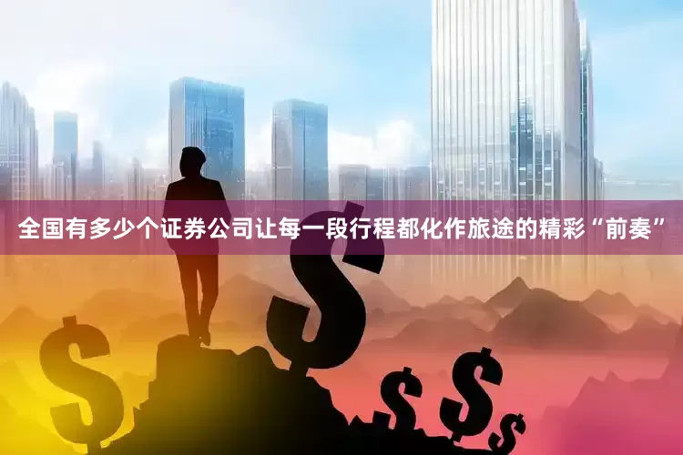 全国有多少个证券公司让每一段行程都化作旅途的精彩“前奏”