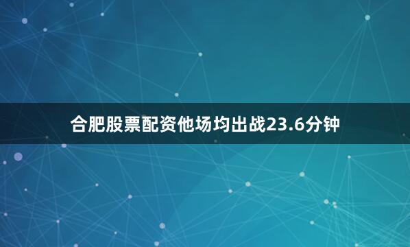 合肥股票配资他场均出战23.6分钟