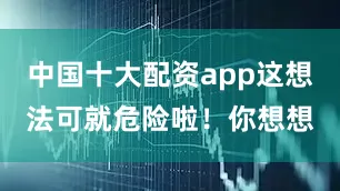 中国十大配资app这想法可就危险啦！你想想