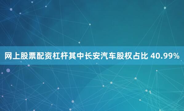 网上股票配资杠杆其中长安汽车股权占比 40.99%