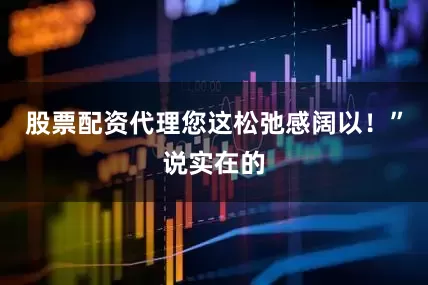 股票配资代理您这松弛感阔以！”说实在的