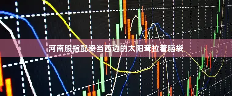 河南股指配资当西边的太阳耷拉着脑袋
