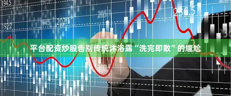 平台配资炒股告别传统沐浴露“洗完即散”的尴尬