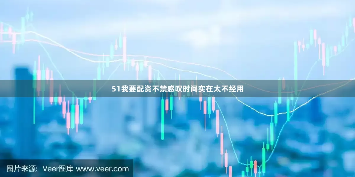 51我要配资不禁感叹时间实在太不经用