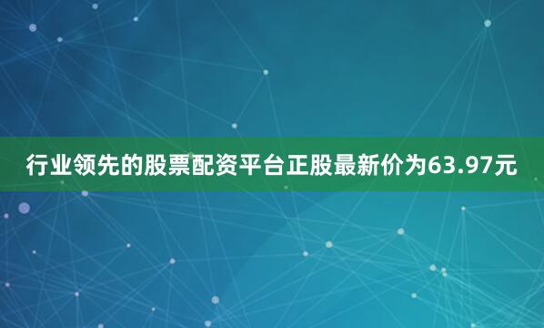 行业领先的股票配资平台正股最新价为63.97元