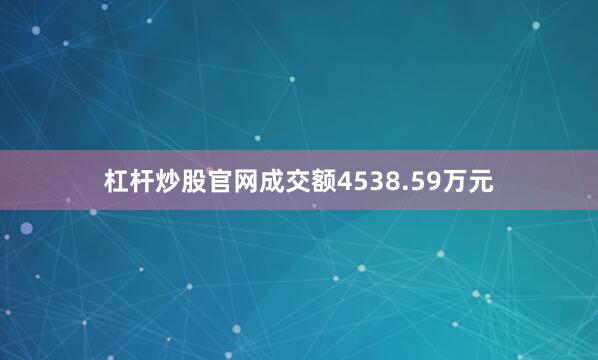 杠杆炒股官网成交额4538.59万元