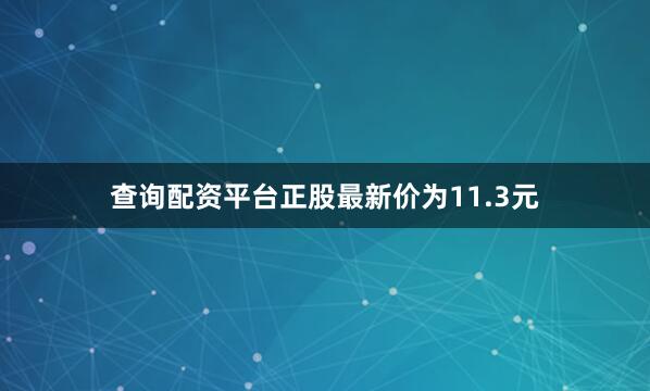 查询配资平台正股最新价为11.3元