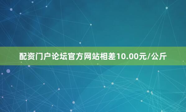 配资门户论坛官方网站相差10.00元/公斤