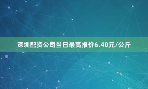 深圳配资公司当日最高报价6.40元/公斤
