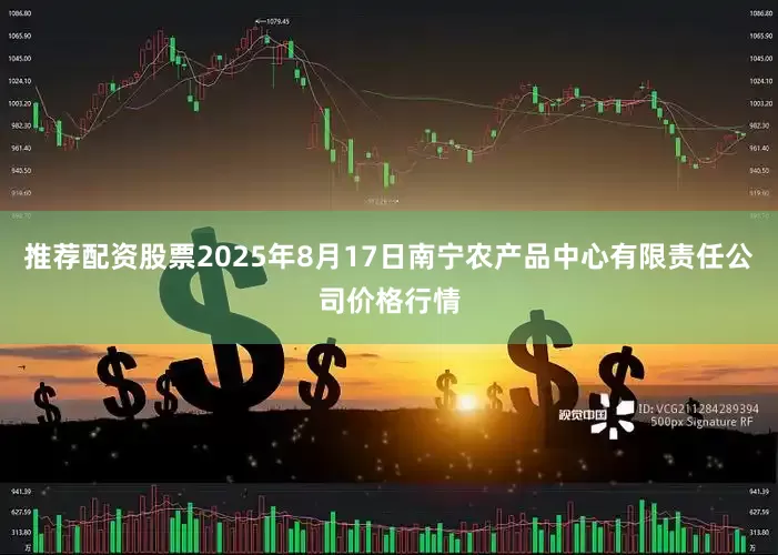 推荐配资股票2025年8月17日南宁农产品中心有限责任公司价格行情