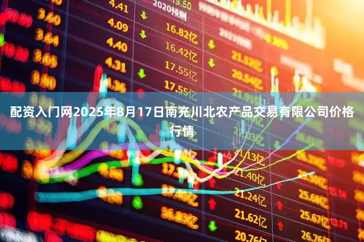配资入门网2025年8月17日南充川北农产品交易有限公司价格行情