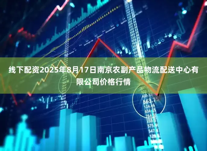 线下配资2025年8月17日南京农副产品物流配送中心有限公司价格行情