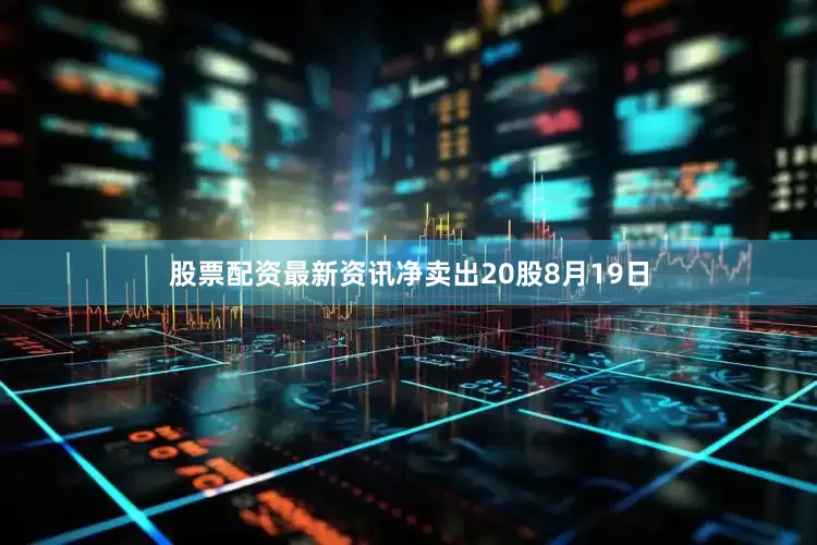 股票配资最新资讯净卖出20股8月19日