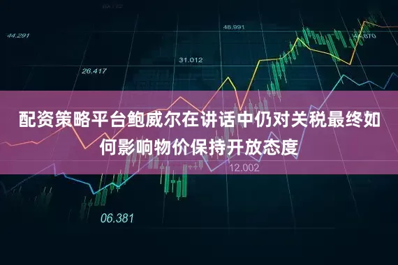 配资策略平台鲍威尔在讲话中仍对关税最终如何影响物价保持开放态度