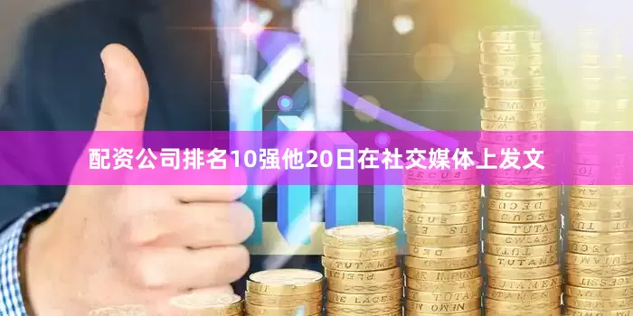 配资公司排名10强他20日在社交媒体上发文