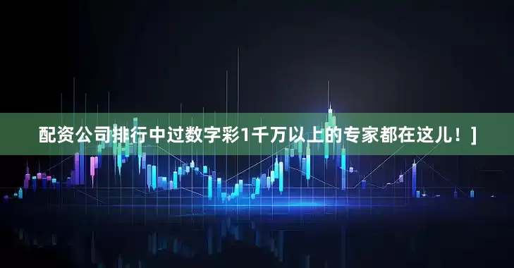 配资公司排行中过数字彩1千万以上的专家都在这儿！]