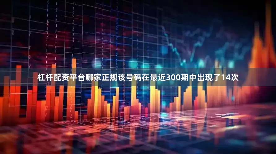 杠杆配资平台哪家正规该号码在最近300期中出现了14次