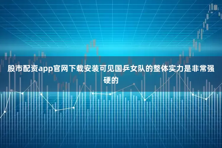 股市配资app官网下载安装可见国乒女队的整体实力是非常强硬的