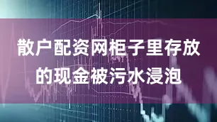 散户配资网柜子里存放的现金被污水浸泡