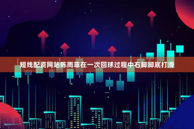 短线配资网站陈雨菲在一次回球过程中右脚脚底打滑