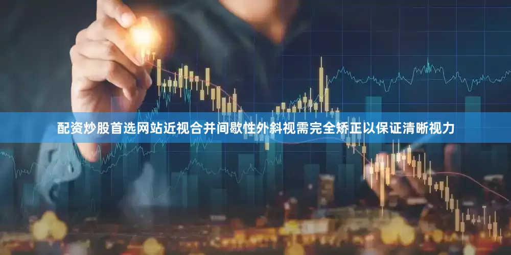 配资炒股首选网站近视合并间歇性外斜视需完全矫正以保证清晰视力