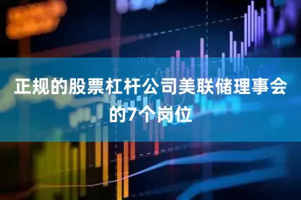 正规的股票杠杆公司美联储理事会的7个岗位