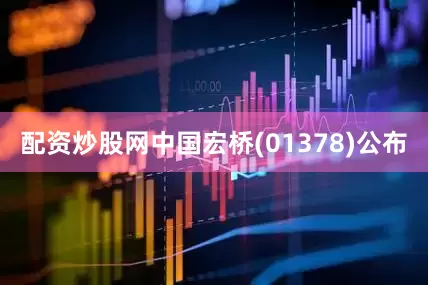 配资炒股网中国宏桥(01378)公布