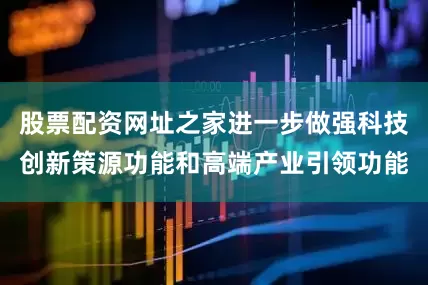 股票配资网址之家进一步做强科技创新策源功能和高端产业引领功能