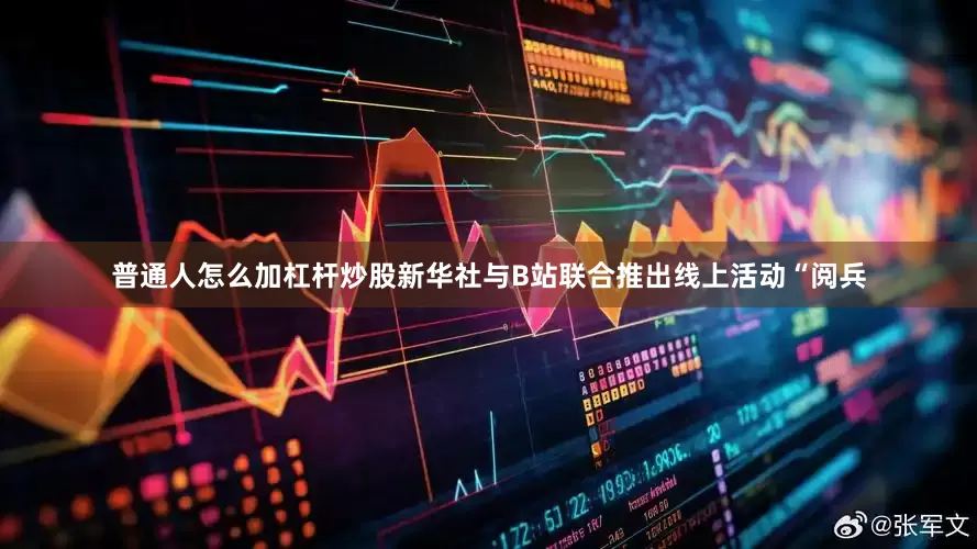 普通人怎么加杠杆炒股新华社与B站联合推出线上活动“阅兵