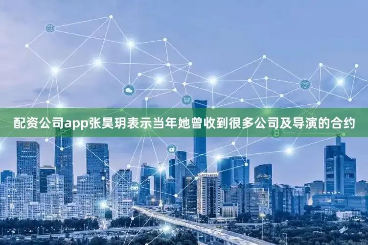配资公司app张昊玥表示当年她曾收到很多公司及导演的合约