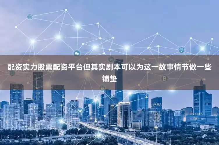 配资实力股票配资平台但其实剧本可以为这一故事情节做一些铺垫