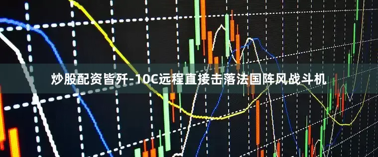 炒股配资皆歼-10C远程直接击落法国阵风战斗机