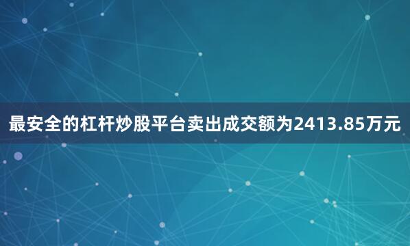 最安全的杠杆炒股平台卖出成交额为2413.85万元