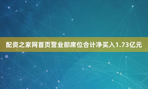 配资之家网首页营业部席位合计净买入1.73亿元